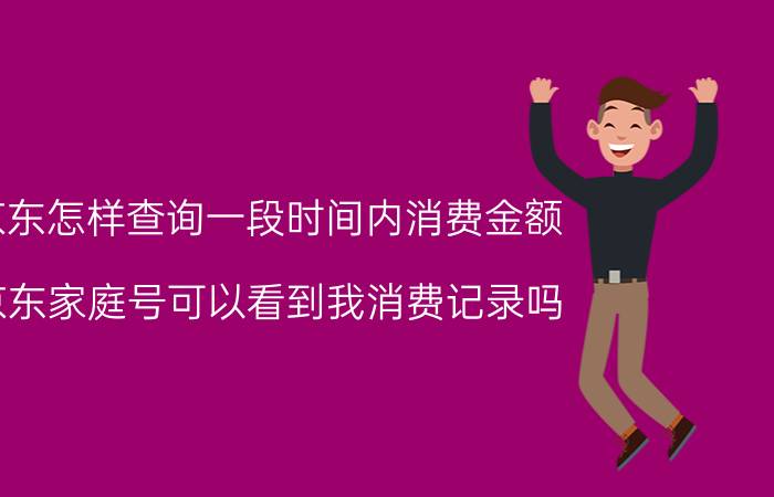 京东怎样查询一段时间内消费金额 京东家庭号可以看到我消费记录吗？